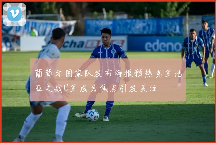 葡萄牙国家队发布海报预热克罗地亚之战C罗成为焦点引发关注