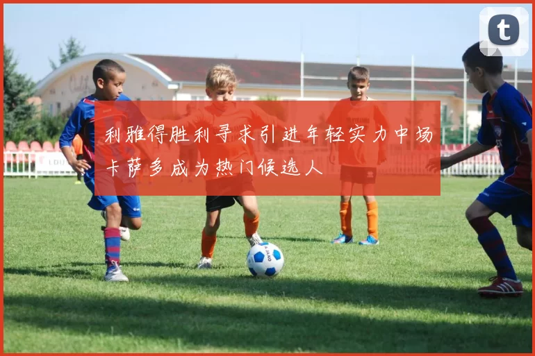利雅得胜利寻求引进年轻实力中场卡萨多成为热门候选人