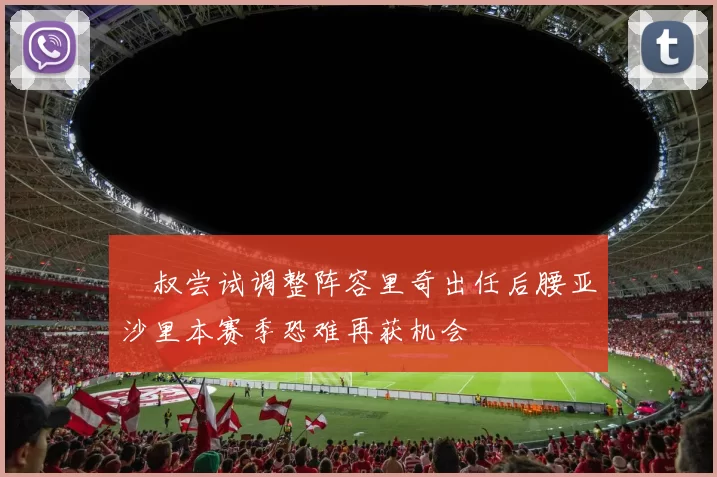 囧叔尝试调整阵容里奇出任后腰亚沙里本赛季恐难再获机会