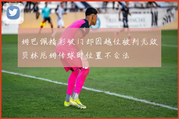 姆巴佩精彩破门却因越位被判无效贝林厄姆传球时位置不合法