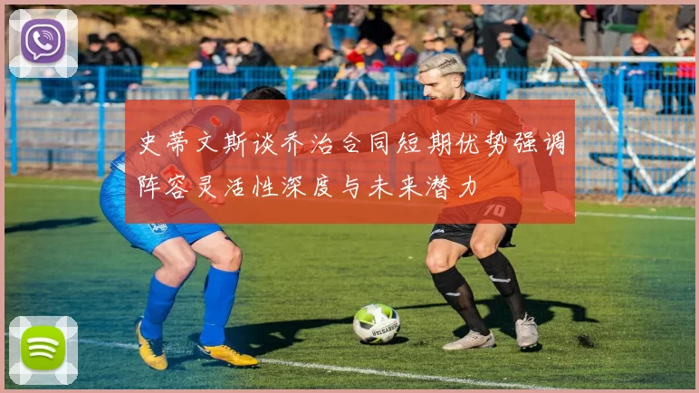 史蒂文斯谈乔治合同短期优势强调阵容灵活性深度与未来潜力