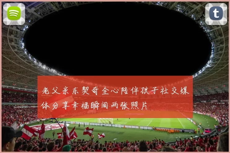 老父亲东契奇全心陪伴孩子社交媒体分享幸福瞬间两张照片