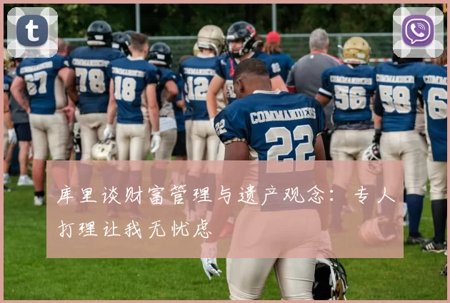 库里谈财富管理与遗产观念：专人打理让我无忧虑