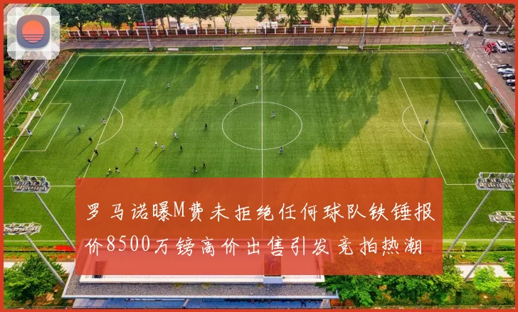 罗马诺曝M费未拒绝任何球队铁锤报价8500万镑高价出售引发竞拍热潮