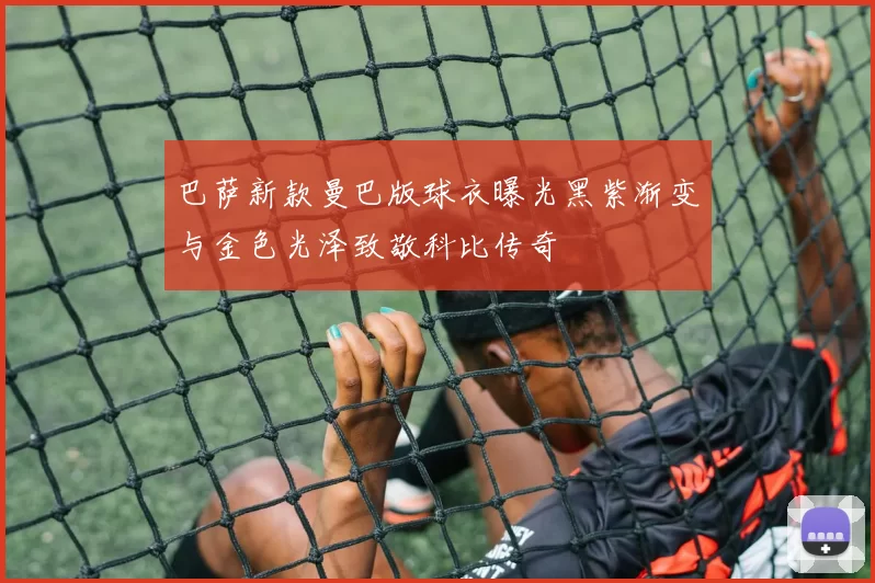 巴萨新款曼巴版球衣曝光黑紫渐变与金色光泽致敬科比传奇