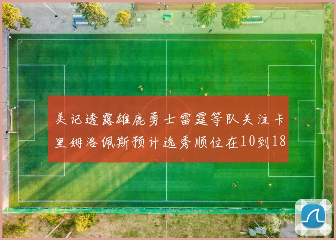 美记透露雄鹿勇士雷霆等队关注卡里姆洛佩斯预计选秀顺位在10到18之间