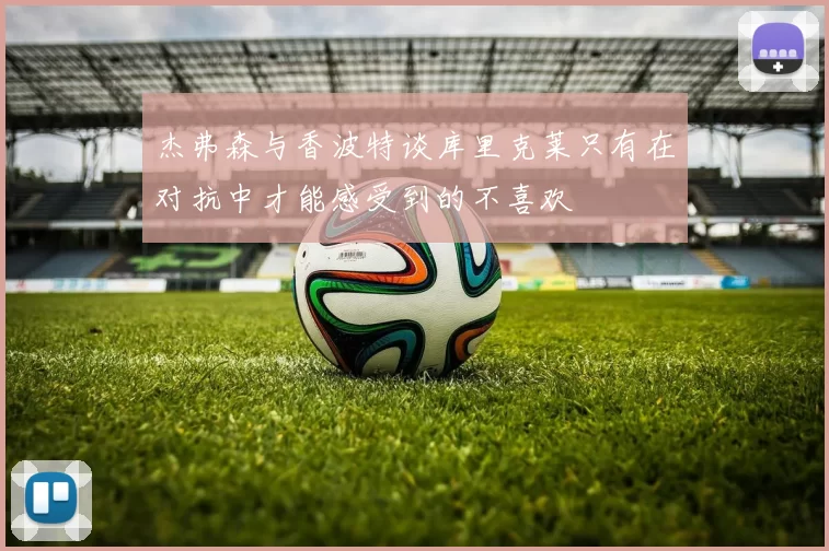 杰弗森与香波特谈库里克莱只有在对抗中才能感受到的不喜欢