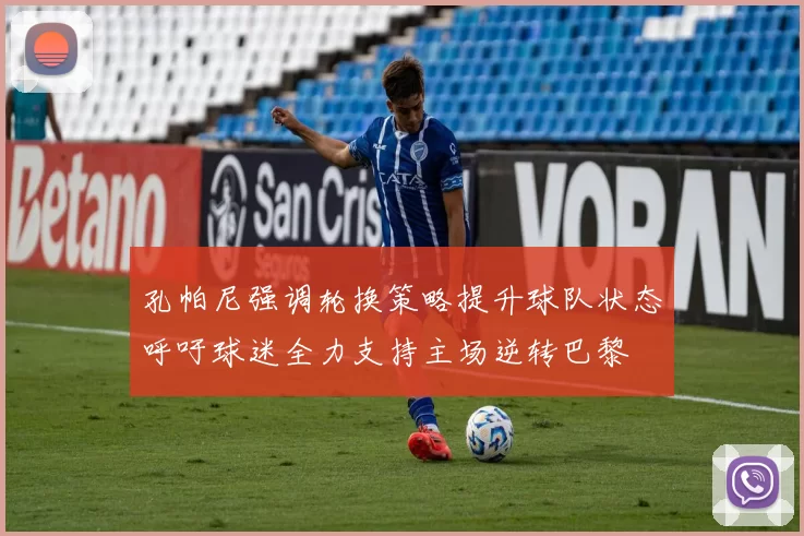 孔帕尼强调轮换策略提升球队状态呼吁球迷全力支持主场逆转巴黎