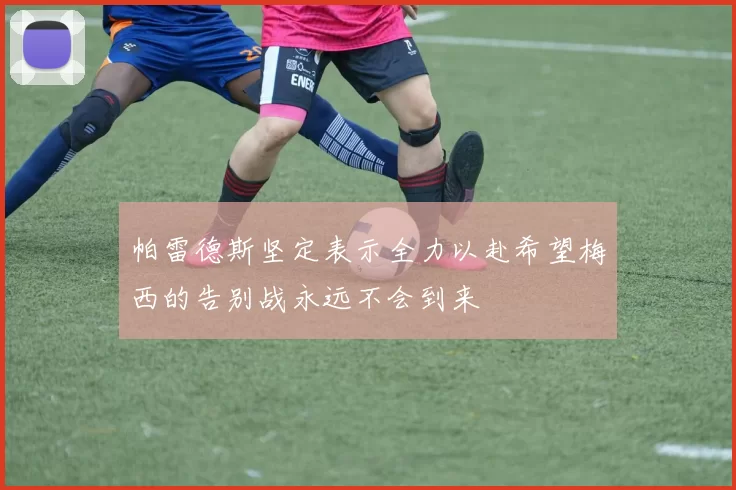 帕雷德斯坚定表示全力以赴希望梅西的告别战永远不会到来