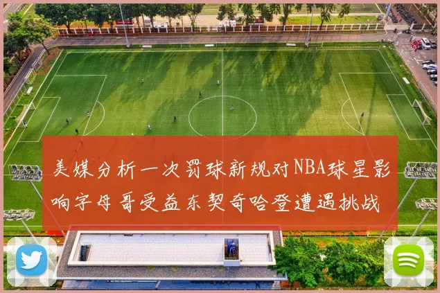 美媒分析一次罚球新规对NBA球星影响字母哥受益东契奇哈登遭遇挑战