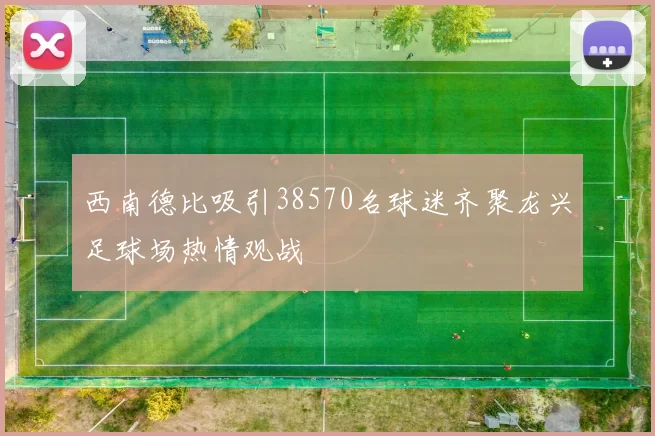西南德比吸引38570名球迷齐聚龙兴足球场热情观战