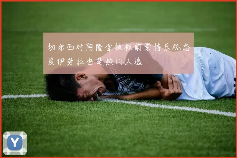 切尔西对阿隆索执教前景持乐观态度伊劳拉也是热门人选