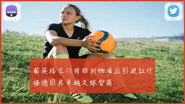 前英格兰门将称利物浦应引进拉什福德因其卓越足球智商